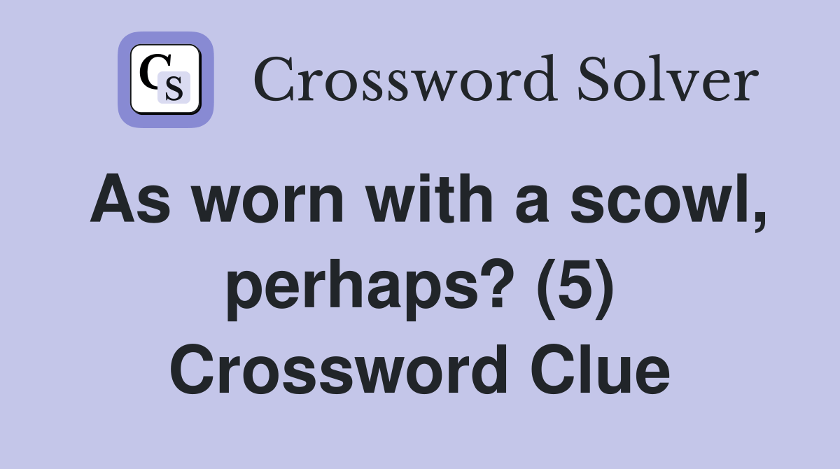 As worn with a scowl, perhaps? (5) Crossword Clue Answers Crossword